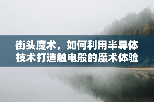 街头魔术，如何利用半导体技术打造触电般的魔术体验？