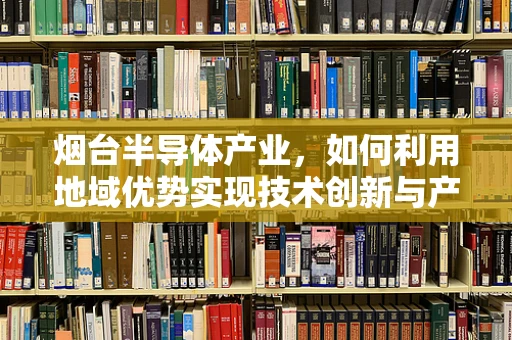 烟台半导体产业，如何利用地域优势实现技术创新与产业升级？