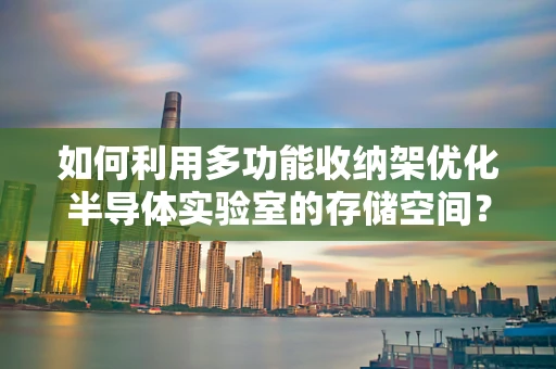 如何利用多功能收纳架优化半导体实验室的存储空间？