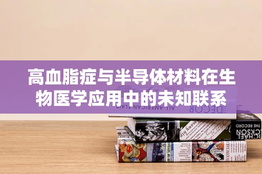 高血脂症与半导体材料在生物医学应用中的未知联系