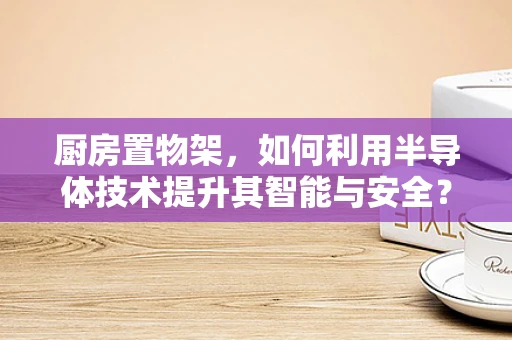 厨房置物架，如何利用半导体技术提升其智能与安全？