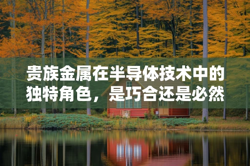 贵族金属在半导体技术中的独特角色，是巧合还是必然？