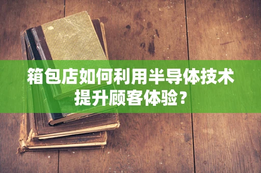 箱包店如何利用半导体技术提升顾客体验？