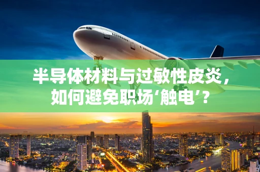半导体材料与过敏性皮炎，如何避免职场‘触电’？