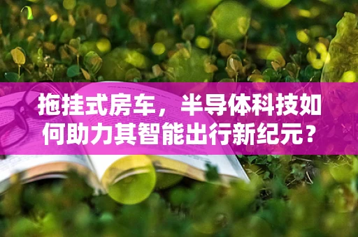 拖挂式房车，半导体科技如何助力其智能出行新纪元？