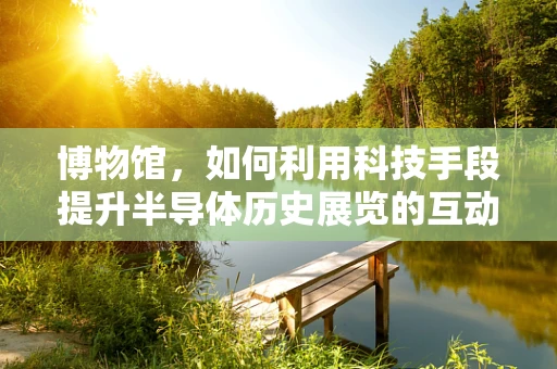 博物馆，如何利用科技手段提升半导体历史展览的互动性？