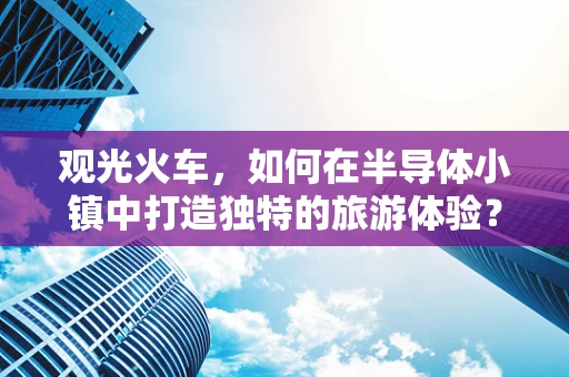观光火车，如何在半导体小镇中打造独特的旅游体验？