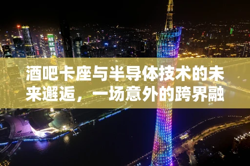 酒吧卡座与半导体技术的未来邂逅，一场意外的跨界融合？