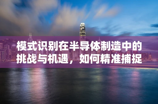 模式识别在半导体制造中的挑战与机遇，如何精准捕捉生产异常？