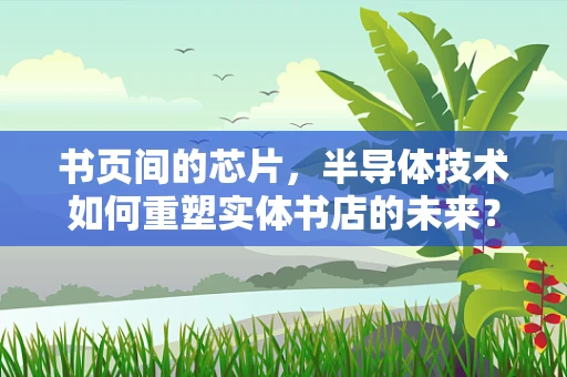 书页间的芯片，半导体技术如何重塑实体书店的未来？