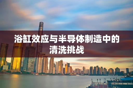 浴缸效应与半导体制造中的清洗挑战