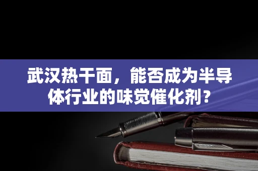 武汉热干面，能否成为半导体行业的味觉催化剂？
