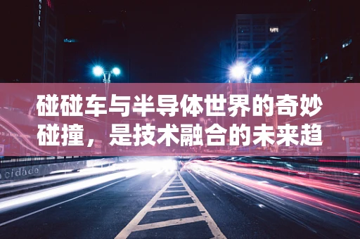 碰碰车与半导体世界的奇妙碰撞，是技术融合的未来趋势吗？