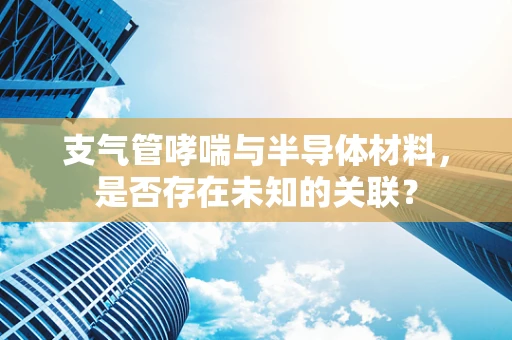 支气管哮喘与半导体材料，是否存在未知的关联？