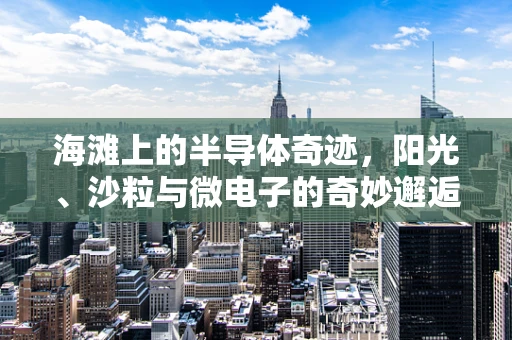 海滩上的半导体奇迹，阳光、沙粒与微电子的奇妙邂逅
