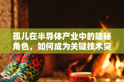 孤儿在半导体产业中的隐秘角色，如何成为关键技术突破的催化剂？