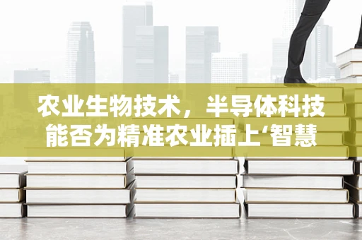 农业生物技术，半导体科技能否为精准农业插上‘智慧’的翅膀？
