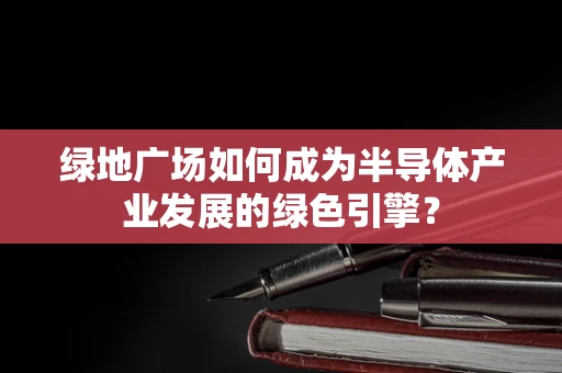 绿地广场如何成为半导体产业发展的绿色引擎？