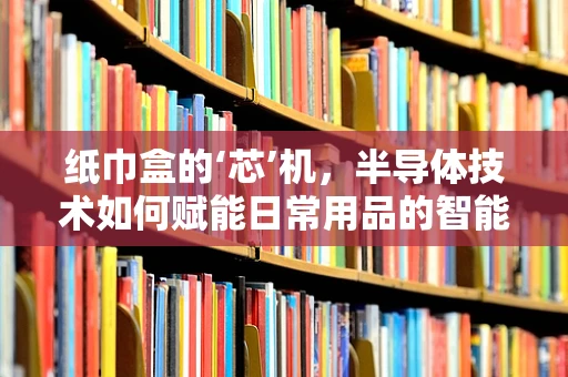 纸巾盒的‘芯’机，半导体技术如何赋能日常用品的智能化？