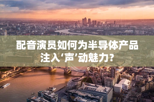 配音演员如何为半导体产品注入‘声’动魅力？