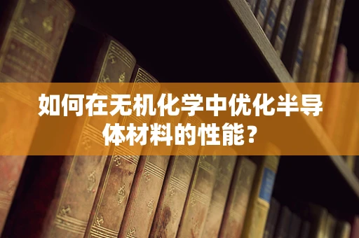 如何在无机化学中优化半导体材料的性能？