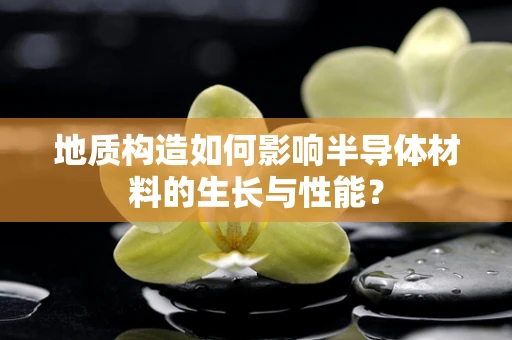 地质构造如何影响半导体材料的生长与性能？