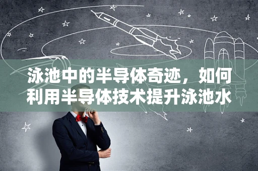 泳池中的半导体奇迹，如何利用半导体技术提升泳池水质监测与控制？