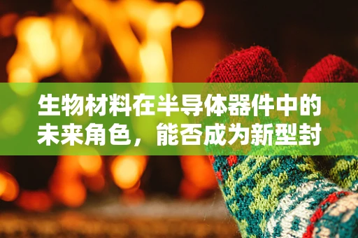 生物材料在半导体器件中的未来角色，能否成为新型封装与互连的解决方案？
