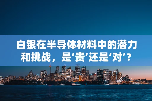 白银在半导体材料中的潜力和挑战，是‘贵’还是‘对’？