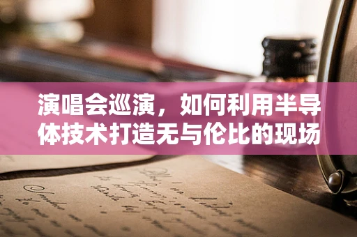 演唱会巡演，如何利用半导体技术打造无与伦比的现场体验？