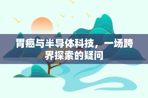 胃癌与半导体科技，一场跨界探索的疑问