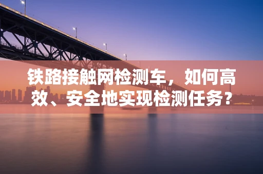 铁路接触网检测车，如何高效、安全地实现检测任务？