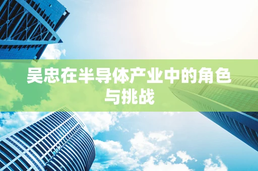 吴忠在半导体产业中的角色与挑战