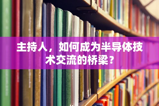 主持人，如何成为半导体技术交流的桥梁？