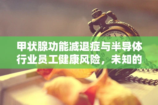 甲状腺功能减退症与半导体行业员工健康风险，未知的关联？