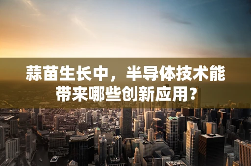 蒜苗生长中，半导体技术能带来哪些创新应用？