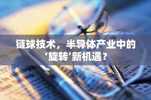 链球技术，半导体产业中的‘旋转’新机遇？
