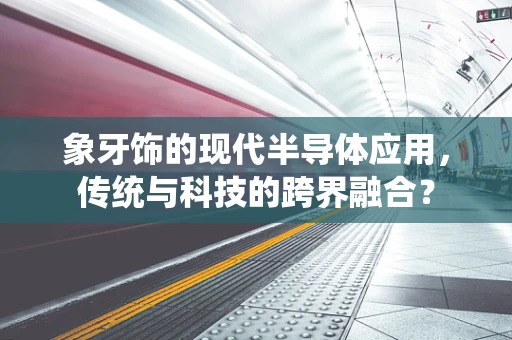 象牙饰的现代半导体应用，传统与科技的跨界融合？