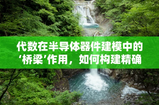 代数在半导体器件建模中的‘桥梁’作用，如何构建精确的数学模型？
