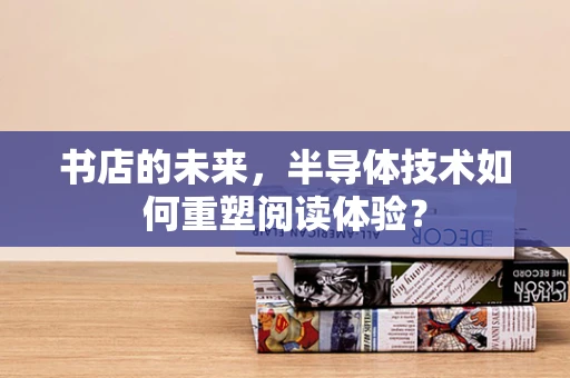 书店的未来，半导体技术如何重塑阅读体验？