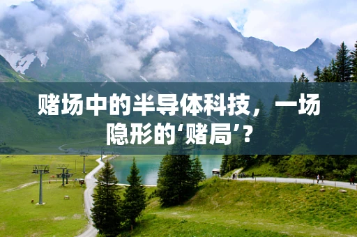 赌场中的半导体科技，一场隐形的‘赌局’？