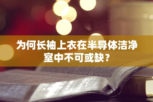 为何长袖上衣在半导体洁净室中不可或缺？