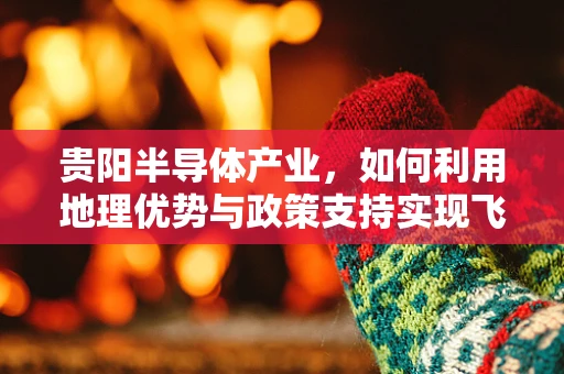 贵阳半导体产业，如何利用地理优势与政策支持实现飞跃发展？