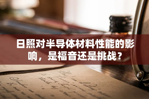 日照对半导体材料性能的影响，是福音还是挑战？