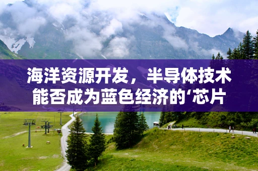 海洋资源开发，半导体技术能否成为蓝色经济的‘芯片’？