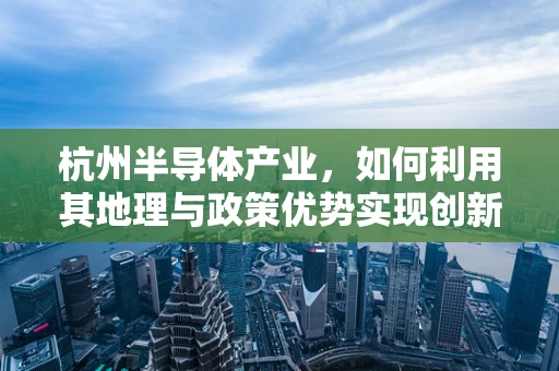 杭州半导体产业，如何利用其地理与政策优势实现创新突破？