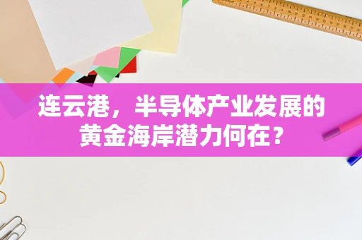 连云港，半导体产业发展的黄金海岸潜力何在？