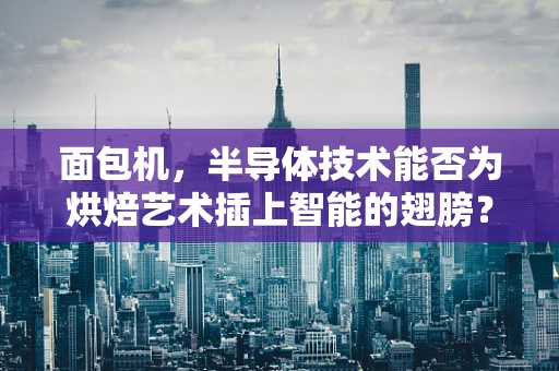面包机，半导体技术能否为烘焙艺术插上智能的翅膀？