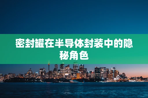 密封罐在半导体封装中的隐秘角色