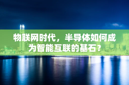 物联网时代，半导体如何成为智能互联的基石？